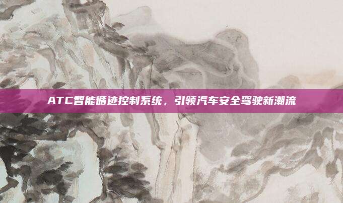 ATC智能循迹控制系统，引领汽车安全驾驶新潮流