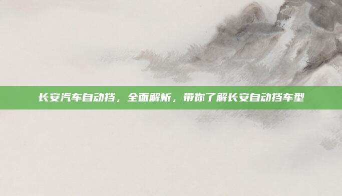 长安汽车自动挡，全面解析，带你了解长安自动挡车型