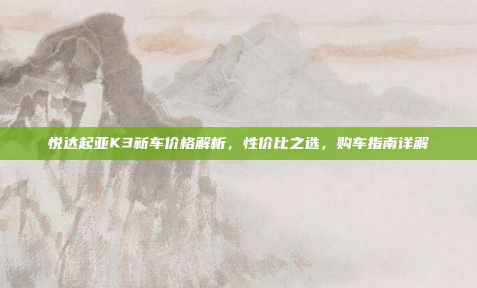 悦达起亚K3新车价格解析，性价比之选，购车指南详解