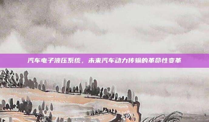 汽车电子液压系统，未来汽车动力传输的革命性变革