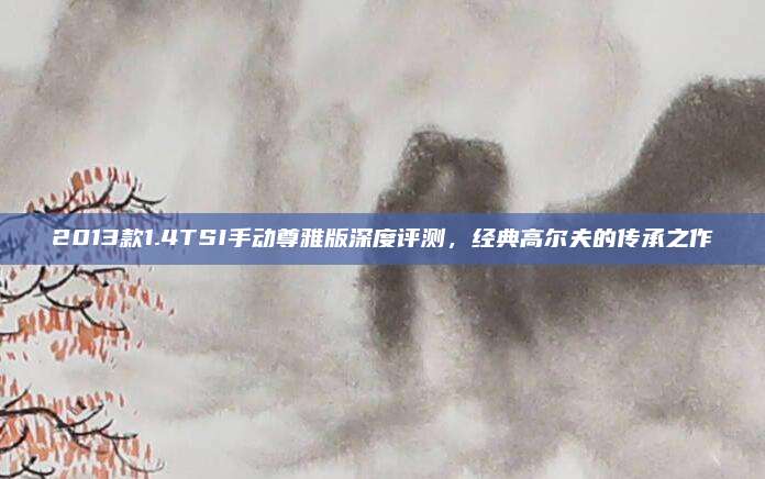 2013款1.4TSI手动尊雅版深度评测，经典高尔夫的传承之作