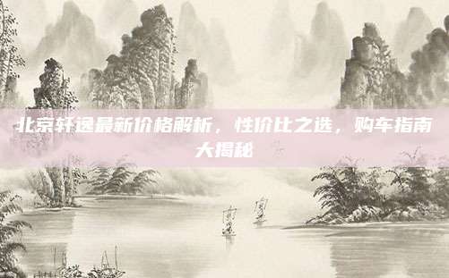 北京轩逸最新价格解析，性价比之选，购车指南大揭秘
