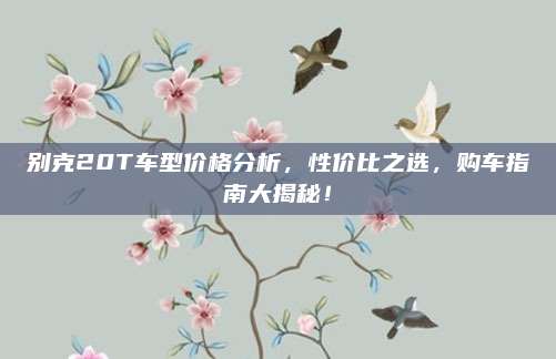 别克20T车型价格分析,性价比之选,购车指南大揭秘!