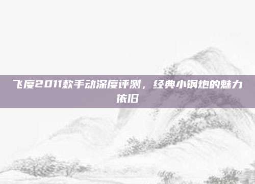 飞度2011款手动深度评测，经典小钢炮的魅力依旧