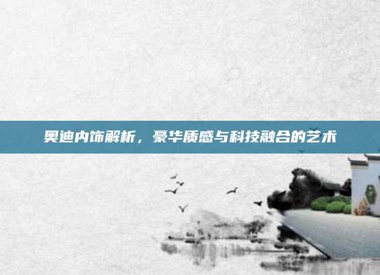 奥迪内饰解析，豪华质感与科技融合的艺术