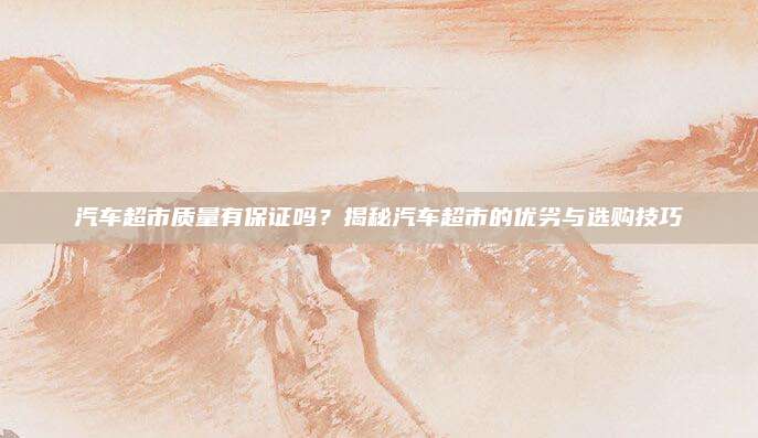 汽车超市质量有保证吗?揭秘汽车超市的优劣与选购技巧