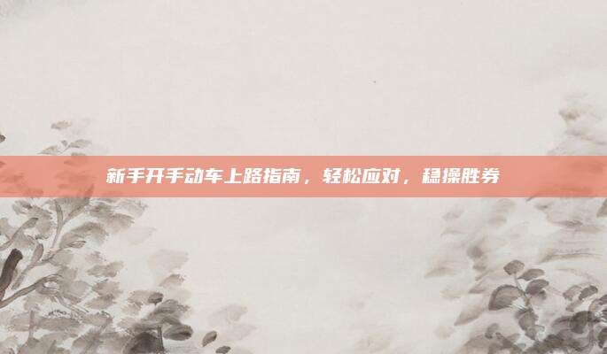 新手开手动车上路指南，轻松应对，稳操胜券
