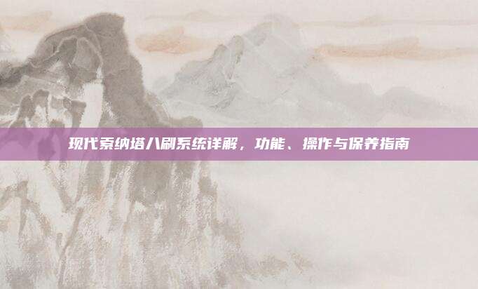 现代索纳塔八刷系统详解,功能、操作与保养指南
