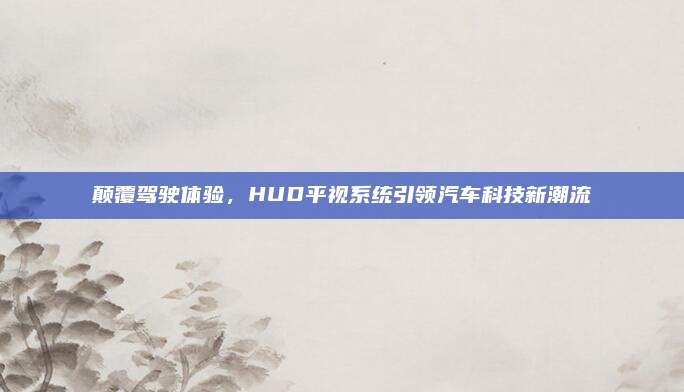 颠覆驾驶体验，HUD平视系统引领汽车科技新潮流