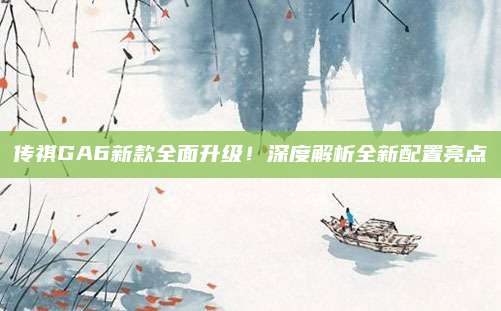 传祺GA6新款全面升级！深度解析全新配置亮点