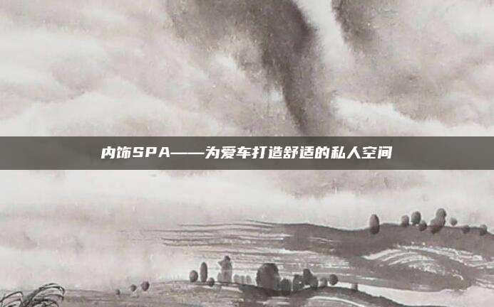 内饰SPA——为爱车打造舒适的私人空间