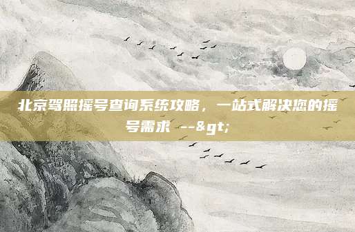 北京驾照摇号查询系统攻略，一站式解决您的摇号需求 -->