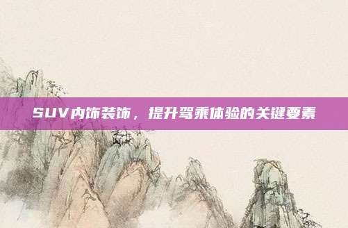 SUV内饰装饰，提升驾乘体验的关键要素