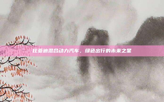 比亚迪混合动力汽车,绿色出行的未来之星