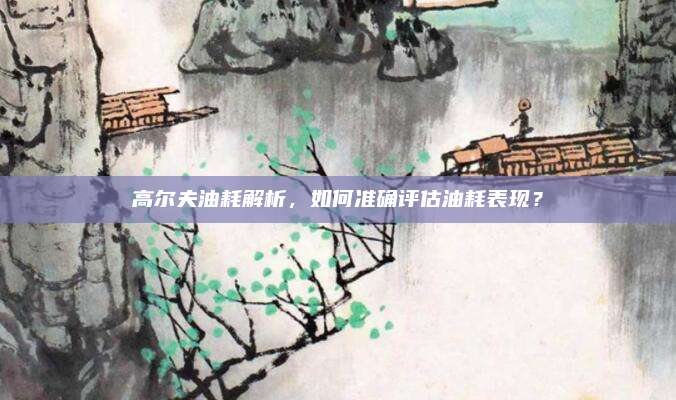 高尔夫油耗解析，如何准确评估油耗表现？