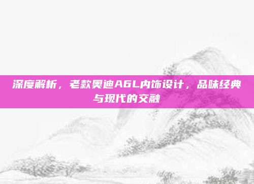 深度解析，老款奥迪A6L内饰设计，品味经典与现代的交融