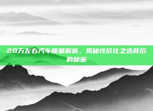 20万左右汽车质量解析,揭秘性价比之选背后的秘密