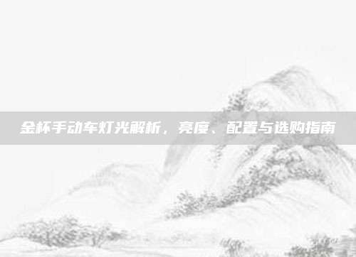 金杯手动车灯光解析，亮度、配置与选购指南