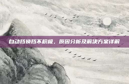 自动挡换挡不积极，原因分析及解决方案详解
