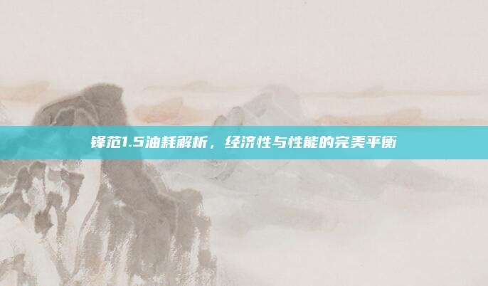 锋范1.5油耗解析，经济性与性能的完美平衡