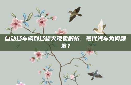 自动挡车辆倒挡熄火现象解析,现代汽车为何频发?