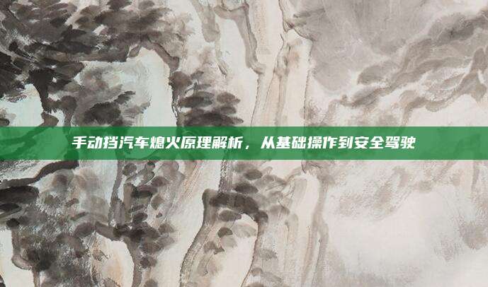 手动挡汽车熄火原理解析，从基础操作到安全驾驶