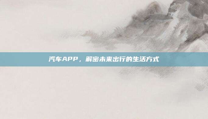 汽车APP,解密未来出行的生活方式