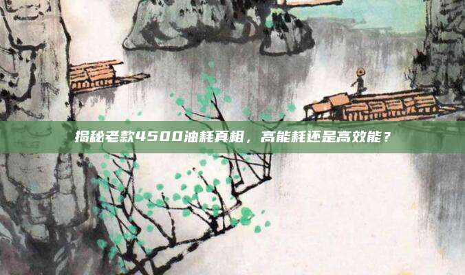 揭秘老款4500油耗真相,高能耗还是高效能?