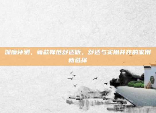 深度评测，新款锋范舒适版，舒适与实用并存的家用新选择