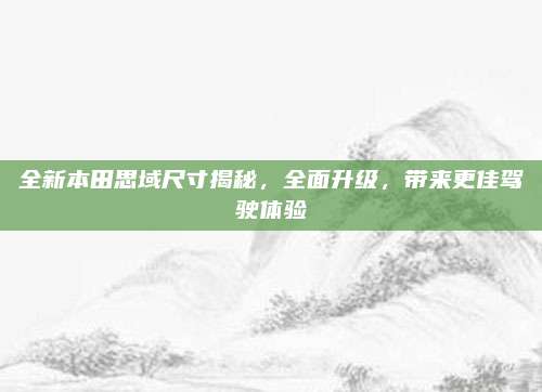 全新本田思域尺寸揭秘,全面升级,带来更佳驾驶体验