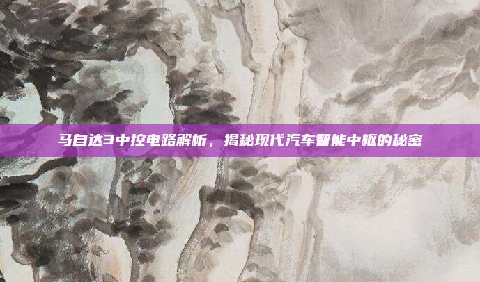马自达3中控电路解析，揭秘现代汽车智能中枢的秘密