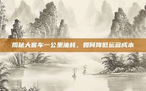揭秘大客车一公里油耗,如何降低运营成本