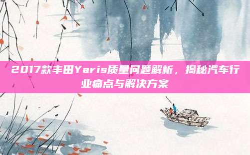 2017款丰田Yaris质量问题解析，揭秘汽车行业痛点与解决方案