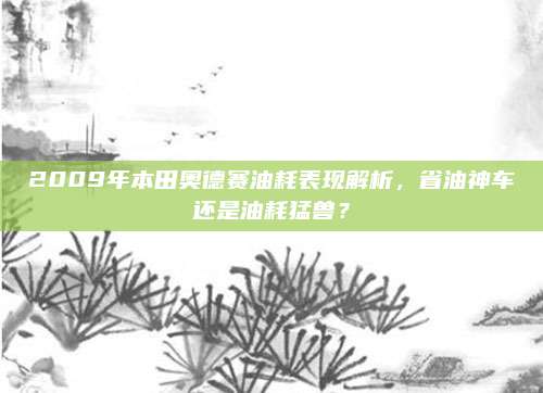 2009年本田奥德赛油耗表现解析，省油神车还是油耗猛兽？