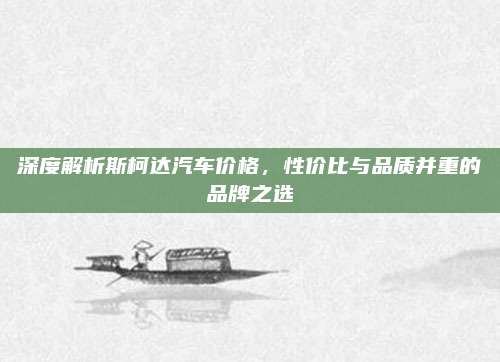 深度解析斯柯达汽车价格，性价比与品质并重的品牌之选