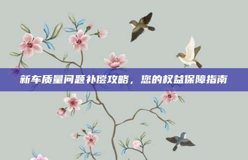 新车质量问题补偿攻略,您的权益保障指南