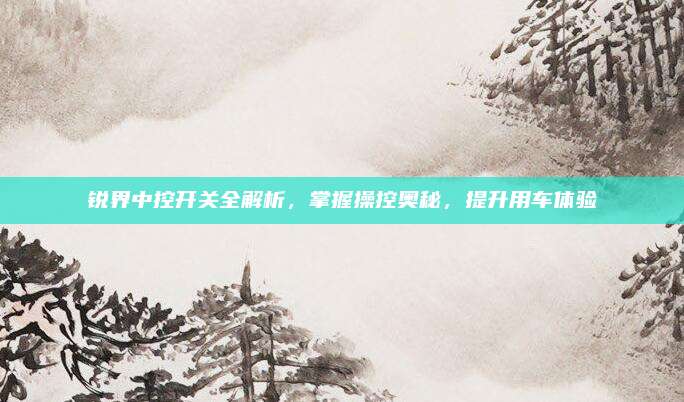 锐界中控开关全解析，掌握操控奥秘，提升用车体验