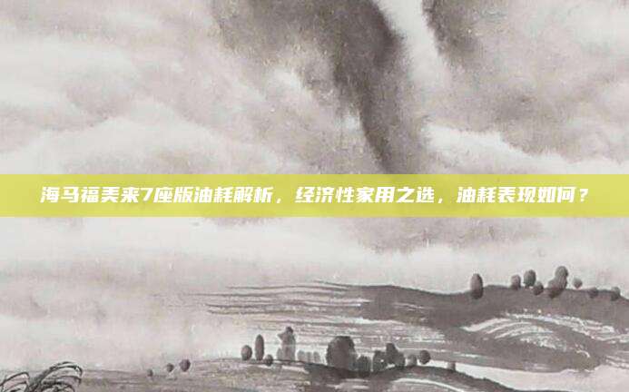 海马福美来7座版油耗解析，经济性家用之选，油耗表现如何？