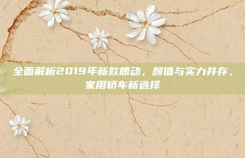 全面解析2019年新款朗动，颜值与实力并存，家用轿车新选择