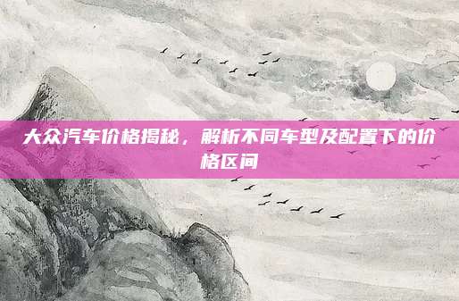 大众汽车价格揭秘,解析不同车型及配置下的价格区间
