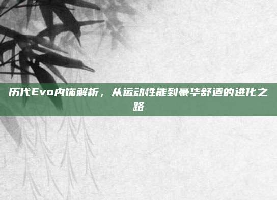 历代Evo内饰解析,从运动性能到豪华舒适的进化之路