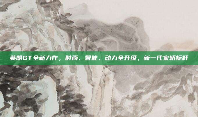 英朗GT全新力作,时尚、智能、动力全升级,新一代家轿标杆