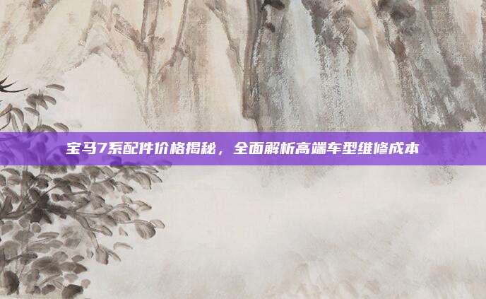 宝马7系配件价格揭秘,全面解析高端车型维修成本