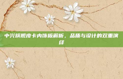 中兴旗舰皮卡内饰板解析,品质与设计的双重演绎