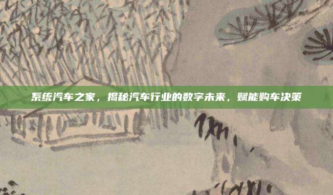 系统汽车之家，揭秘汽车行业的数字未来，赋能购车决策