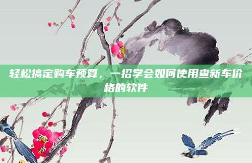 轻松搞定购车预算,一招学会如何使用查新车价格的软件