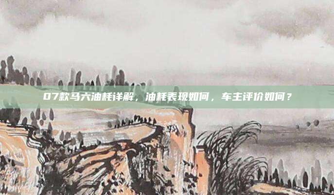 07款马六油耗详解,油耗表现如何,车主评价如何?