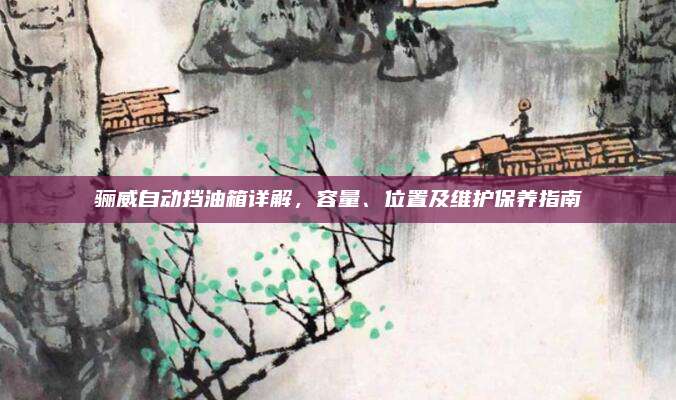 骊威自动挡油箱详解,容量、位置及维护保养指南
