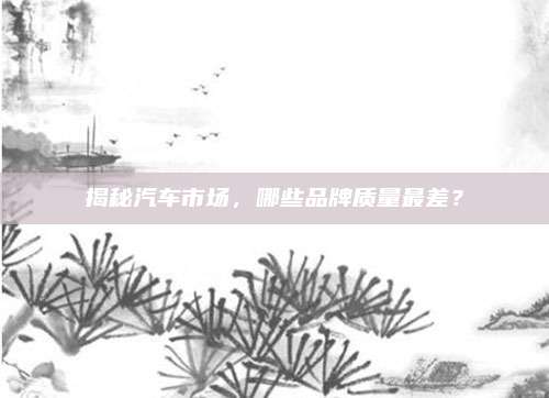 揭秘汽车市场，哪些品牌质量最差？