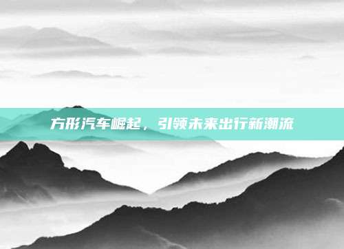 方形汽车崛起，引领未来出行新潮流